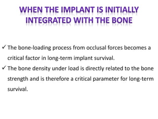  The bone-loading process from occlusal forces becomes a
critical factor in long-term implant survival.
 The bone density under load is directly related to the bone
strength and is therefore a critical parameter for long-term
survival.
 