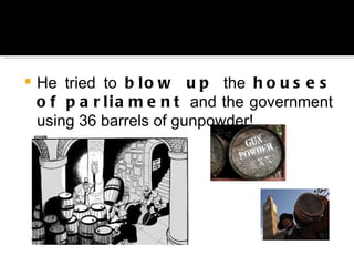 He tried to  blow up  the  houses of parliament  and the government using 36 barrels of gunpowder! 