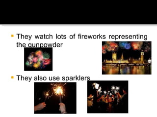 They watch lots of fireworks representing the gunpowder They also use sparklers 