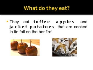 They eat  toffee apples  and  jacket potatoes  that are cooked in tin foil on the bonfire! 