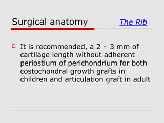 Surgical anatomy The Rib
 It is recommended, a 2 – 3 mm of
cartilage length without adherent
periostium of perichondrium for both
costochondral growth grafts in
children and articulation graft in adult
 