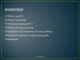 What is graft ?
What is grafting?
What are bone grafts ?
History of bone grafting
Objectives and rationale of bone grafting
Biological concept of using bone grafts
techniques
Dr. Firas Kassab 2
 