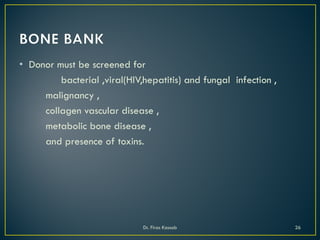 • Donor must be screened for
bacterial ,viral(HIV,hepatitis) and fungal infection ,
malignancy ,
collagen vascular disease ,
metabolic bone disease ,
and presence of toxins.
Dr. Firas Kassab 26
 