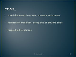 • bone is harvested in a clean , nonsterile environment
•
• sterilized by irradiation , strong acid or ethylene oxide
• Freeze dried for storage
Dr. Firas Kassab 27
 