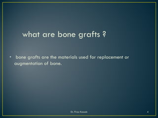 what are bone grafts ?
• bone grafts are the materials used for replacement or
augmentation of bone.
Dr. Firas Kassab 4
 