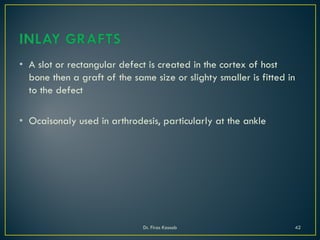 • A slot or rectangular defect is created in the cortex of host
bone then a graft of the same size or slighty smaller is fitted in
to the defect
• Ocaisonaly used in arthrodesis, particularly at the ankle
Dr. Firas Kassab 42
 