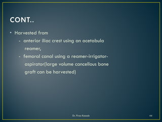 • Harvested from
- anterior iliac crest using an acetabula
reamer,
- femoral canal using a reamer-irrigator-
aspirator(large volume cancellous bone
graft can be harvested)
Dr. Firas Kassab 44
 