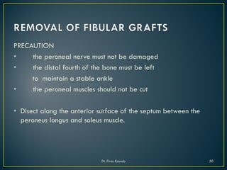 PRECAUTION
• the peroneal nerve must not be damaged
• the distal fourth of the bone must be left
to maintain a stable ankle
• the peroneal muscles should not be cut
• Disect along the anterior surface of the septum between the
peroneus longus and soleus muscle.
Dr. Firas Kassab 50
 