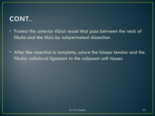 • Protect the anterior tibial vessel that pass between the neck of
fibula and the tibia by subperiosteal dissection
• After the resection is complete, suture the biceps tendon and the
fibular collateral ligament to the adjacent soft tissues
Dr. Firas Kassab 53
 