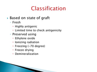  Based on state of graft
◦ Fresh
 Highly antigenic
 Limited time to check antigenicity
◦ Preserved using
 Ethylene oxide
 Ionizing radiation
 Freezing (-70 degree)
 Freeze drying
 Demineralization
 