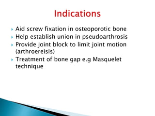  Aid screw fixation in osteoporotic bone
 Help establish union in pseudoarthrosis
 Provide joint block to limit joint motion
(arthroereisis)
 Treatment of bone gap e.g Masquelet
technique
 
