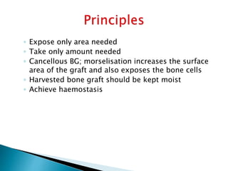 ◦ Expose only area needed
◦ Take only amount needed
◦ Cancellous BG; morselisation increases the surface
area of the graft and also exposes the bone cells
◦ Harvested bone graft should be kept moist
◦ Achieve haemostasis
 