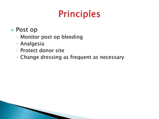  Post op
◦ Monitor post op bleeding
◦ Analgesia
◦ Protect donor site
◦ Change dressing as frequent as necessary
 