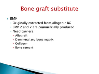  BMP
◦ Originally extracted from allogenic BG
◦ BMP 2 and 7 are commercially produced
◦ Need carriers
 Allograft
 Demineralized bone matrix
 Collagen
 Bone cement
 