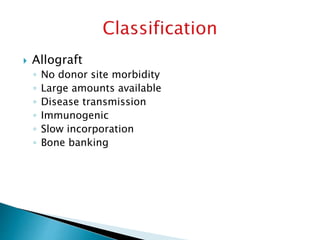  Allograft
◦ No donor site morbidity
◦ Large amounts available
◦ Disease transmission
◦ Immunogenic
◦ Slow incorporation
◦ Bone banking
 