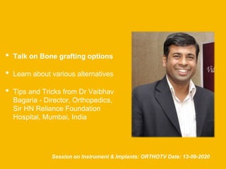 • Talk on Bone grafting options
• Learn about various alternatives
• Tips and Tricks from Dr Vaibhav
Bagaria - Director, Orthopedics,
Sir HN Reliance Foundation
Hospital, Mumbai, India
Session on Instrument & Implants: ORTHOTV Date: 13-09-2020
 