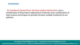 Conclusion
Dr. Sachdeva’s Dental Clinic ,the best implant dental clinic uses a
combination of these bone replacement materials and a combination of
least invasive techniques to provide the best suitable treatment to our
patients.
 