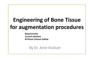 Engineering of Bone Tissue
for augmentation procedures
     Requirements
     Current solutions
     Bi-Phasic Calcium Sulfate



         By Dr. Amir Kraitzer
 