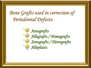 Bone Grafts used in correction of
Periodontal Defects:
Autografts
Allografts / Homografts
Xenografts / Hetrografts
Alloplasts
 