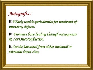 Autografts :
Widely used in periodontics for treatment of
intrabony defects.
Promotes bone healing through osteogenesis
& / or Osteoconduction.
Can be harvested from either intraoral or
extraoral donor sites.
 