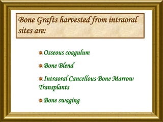 Bone Grafts harvested from intraoral
sites are:
Osseous coagulum
Bone Blend
Intraoral Cancellous Bone Marrow
Transplants
Bone swaging
 