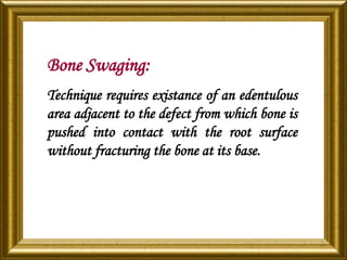 Bone Swaging:
Technique requires existance of an edentulous
area adjacent to the defect from which bone is
pushed into contact with the root surface
without fracturing the bone at its base.
 