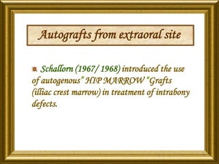Autografts from extraoral site
Schallorn (1967/ 1968) introduced the use
of autogenous” HIP MARROW “Grafts
(illiac crest marrow) in treatment of intrabony
defects.
 