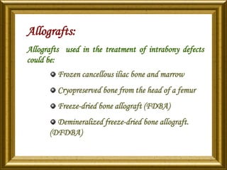 Allografts:
Allografts used in the treatment of intrabony defects
could be:
Frozen cancellous iliac bone and marrow
Cryopreserved bone from the head of a femur
Freeze-dried bone allograft (FDBA)
Demineralized freeze-dried bone allograft.
(DFDBA)
 