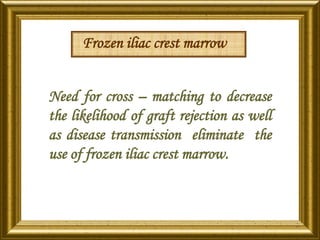 Frozen iliac crest marrow
Need for cross – matching to decrease
the likelihood of graft rejection as well
as disease transmission eliminate the
use of frozen iliac crest marrow.
 