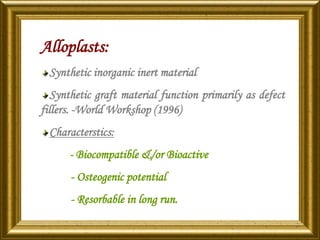 Alloplasts:
Synthetic inorganic inert material
Synthetic graft material function primarily as defect
fillers. -World Workshop (1996)
Characterstics:
- Biocompatible &/or Bioactive
- Osteogenic potential
- Resorbable in long run.
 