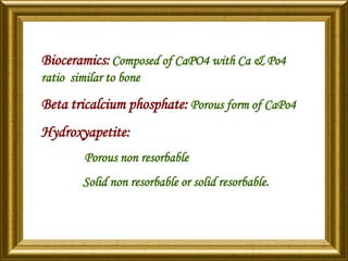Bioceramics:Composed of CaPO4 with Ca & Po4
ratio similar to bone
Beta tricalcium phosphate: Porous form of CaPo4
Hydroxyapetite:
Porous non resorbable
Solid non resorbable or solid resorbable.
 