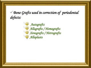 Bone Grafts used in correction of periodontal
defects:
Autografts
Allografts / Homografts
Xenografts / Hetrografts
Alloplasts
 