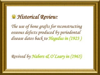 Historical Review:
The use of bone grafts for reconstructing
osseous defects produced by periodontal
disease dates back to Hegedus in (1923 )
Revived by Nabers & O’Leary in (1965)
 