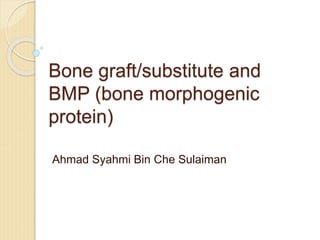 Bone graft/substitute and
BMP (bone morphogenic
protein)
Ahmad Syahmi Bin Che Sulaiman
 
