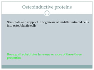 Osteoinductive proteins
Stimulate and support mitogenesis of undifferentiated cells
into osteoblastic cells
Bone graft substitutes have one or more of these three
properties
 