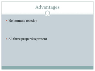 Advantages
 No immune reaction
 All three properties present
 