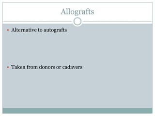 Allografts
 Alternative to autografts
 Taken from donors or cadavers
 