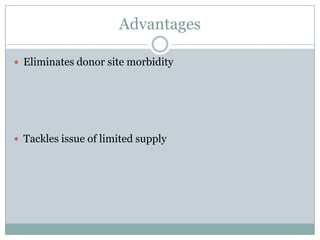 Advantages
 Eliminates donor site morbidity
 Tackles issue of limited supply
 