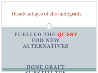FUELLED THE QUEST
FOR NEW
ALTERNATIVES
BONE GRAFT
Disadvantages of allo/autografts
 