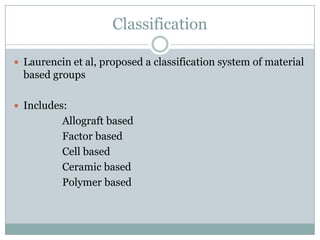 Classification
 Laurencin et al, proposed a classification system of material
based groups
 Includes:
Allograft based
Factor based
Cell based
Ceramic based
Polymer based
 