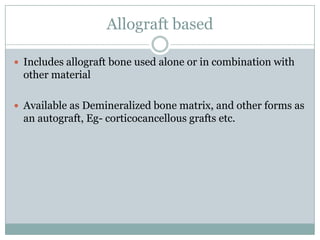Allograft based
 Includes allograft bone used alone or in combination with
other material
 Available as Demineralized bone matrix, and other forms as
an autograft, Eg- corticocancellous grafts etc.
 