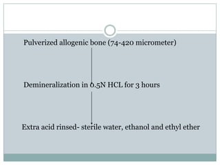 Pulverized allogenic bone (74-420 micrometer)
Demineralization in 0.5N HCL for 3 hours
Extra acid rinsed- sterile water, ethanol and ethyl ether
 