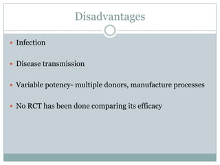 Disadvantages
 Infection
 Disease transmission
 Variable potency- multiple donors, manufacture processes
 No RCT has been done comparing its efficacy
 