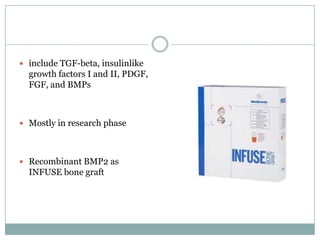  include TGF-beta, insulinlike
growth factors I and II, PDGF,
FGF, and BMPs
 Mostly in research phase
 Recombinant BMP2 as
INFUSE bone graft
 
