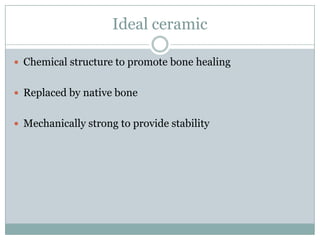 Ideal ceramic
 Chemical structure to promote bone healing
 Replaced by native bone
 Mechanically strong to provide stability
 