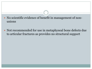  No scientific evidence of benefit in management of non-
unions
 Not recommended for use in metaphyseal bone defects due
to articular fractures as provides no structural support
 