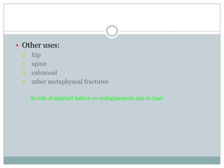  Other uses:
 hip
 spine
 calcaneal
 other metaphyseal fractures
At risk of implant failure or redisplacment due to load
 