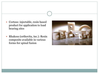  Cortoss: injectable, resin based
product for application to load
bearing sites
 Rhakoss (orthovita, inc.): Resin
composite available in various
forms for spinal fusion
 