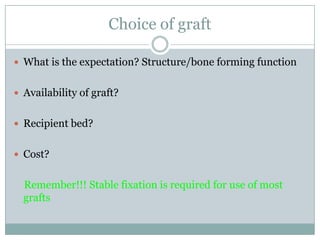 Choice of graft
 What is the expectation? Structure/bone forming function
 Availability of graft?
 Recipient bed?
 Cost?
Remember!!! Stable fixation is required for use of most
grafts
 