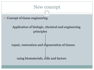 New concept
 Concept of tissue engineering
Application of biologic, chemical and engineering
principles
repair, restoration and regeneration of tissues
using biomaterials, cells and factors
 